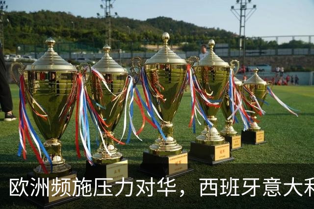 欧洲频施压力对华，西班牙意大利暗自支持，美国模式重现