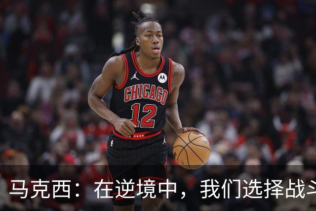 马克西：在逆境中，我们选择战斗而非放弃